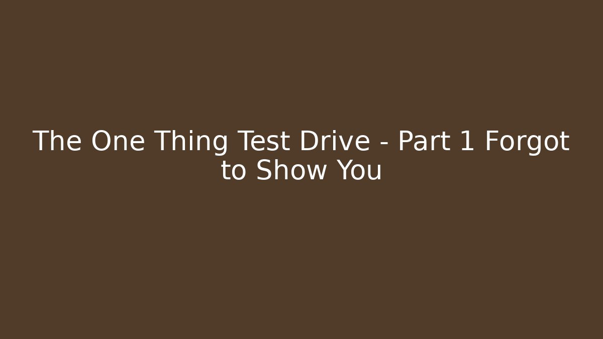 The One Thing Test Drive - Part 1 Forgot to Show You