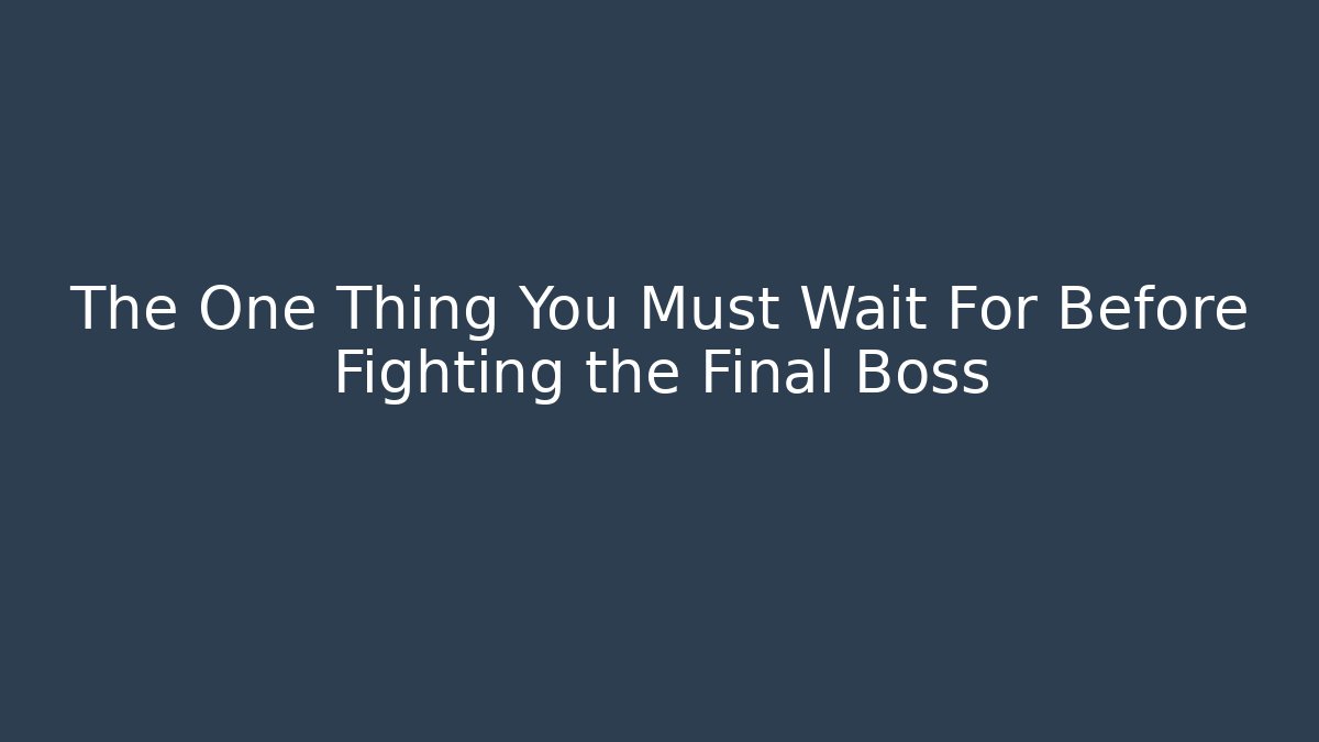 The One Thing You Must Wait For Before Fighting the Final Boss