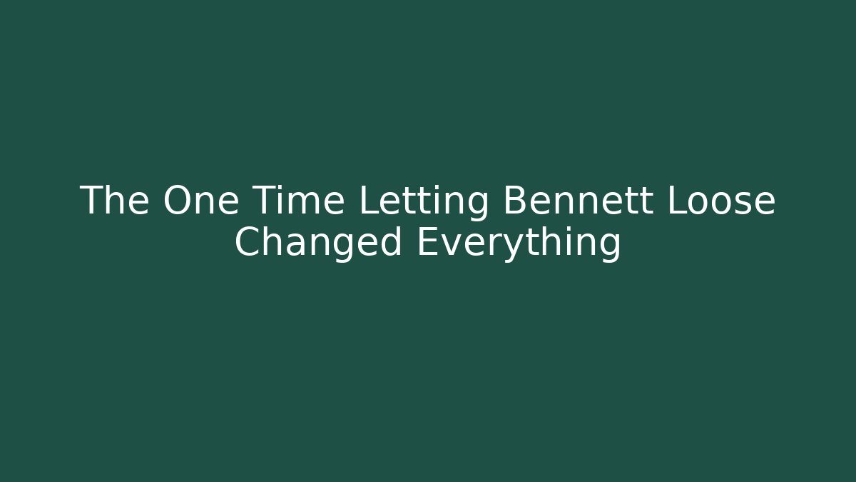 The One Time Letting Bennett Loose Changed Everything