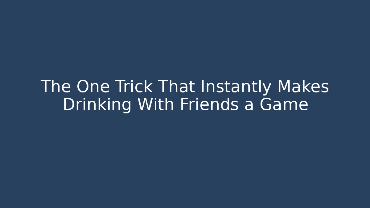 The One Trick That Instantly Makes Drinking With Friends a Game
