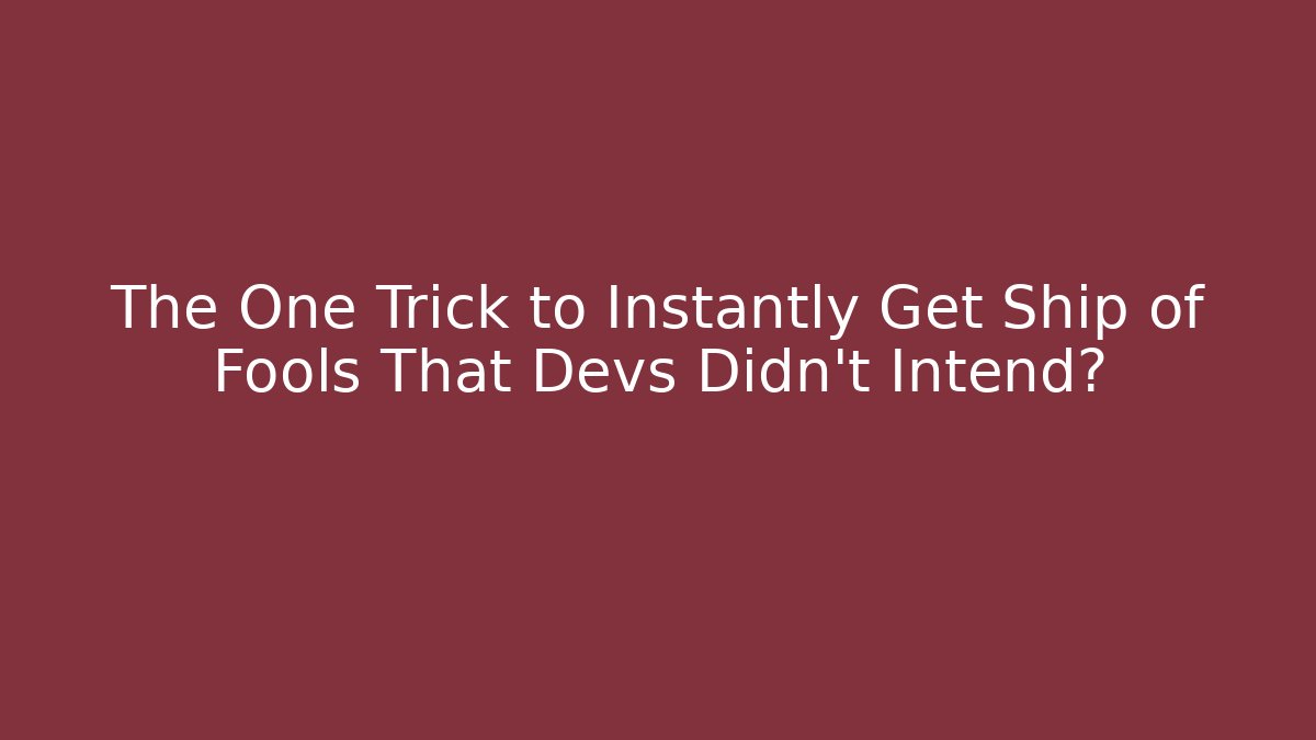 The One Trick to Instantly Get Ship of Fools That Devs Didn’t Intend?