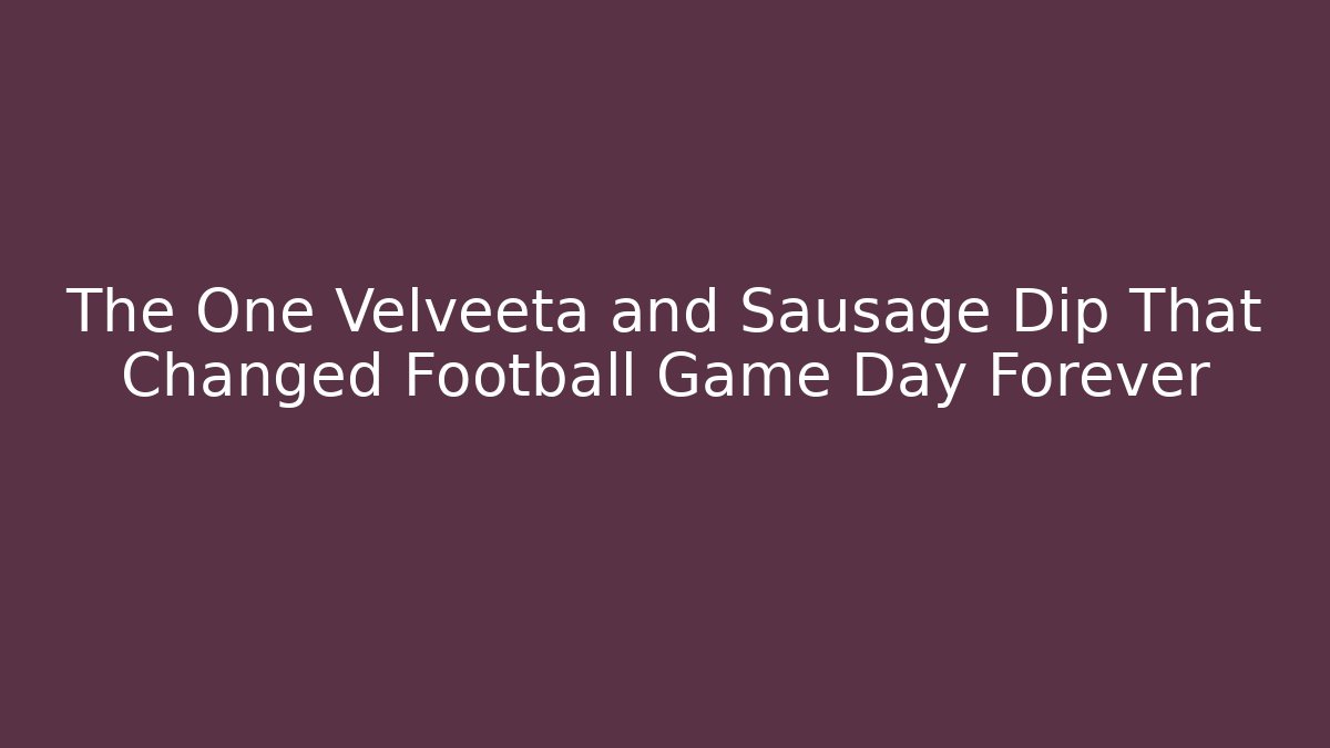 The One Velveeta and Sausage Dip That Changed Football Game Day Forever