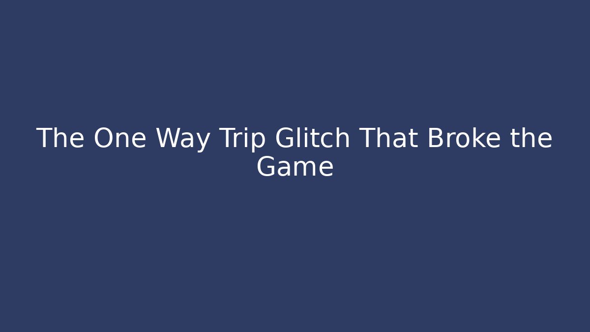 The One Way Trip Glitch That Broke the Game