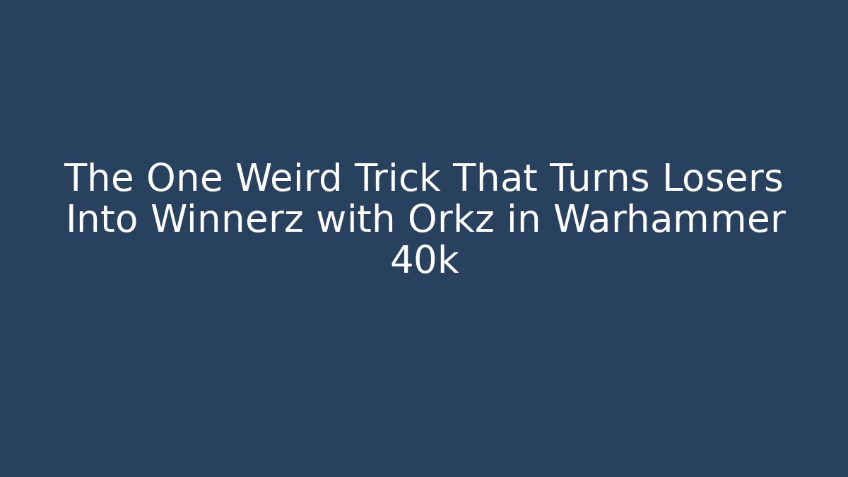 The One Weird Trick That Turns Losers Into Winnerz with Orkz in Warhammer 40k
