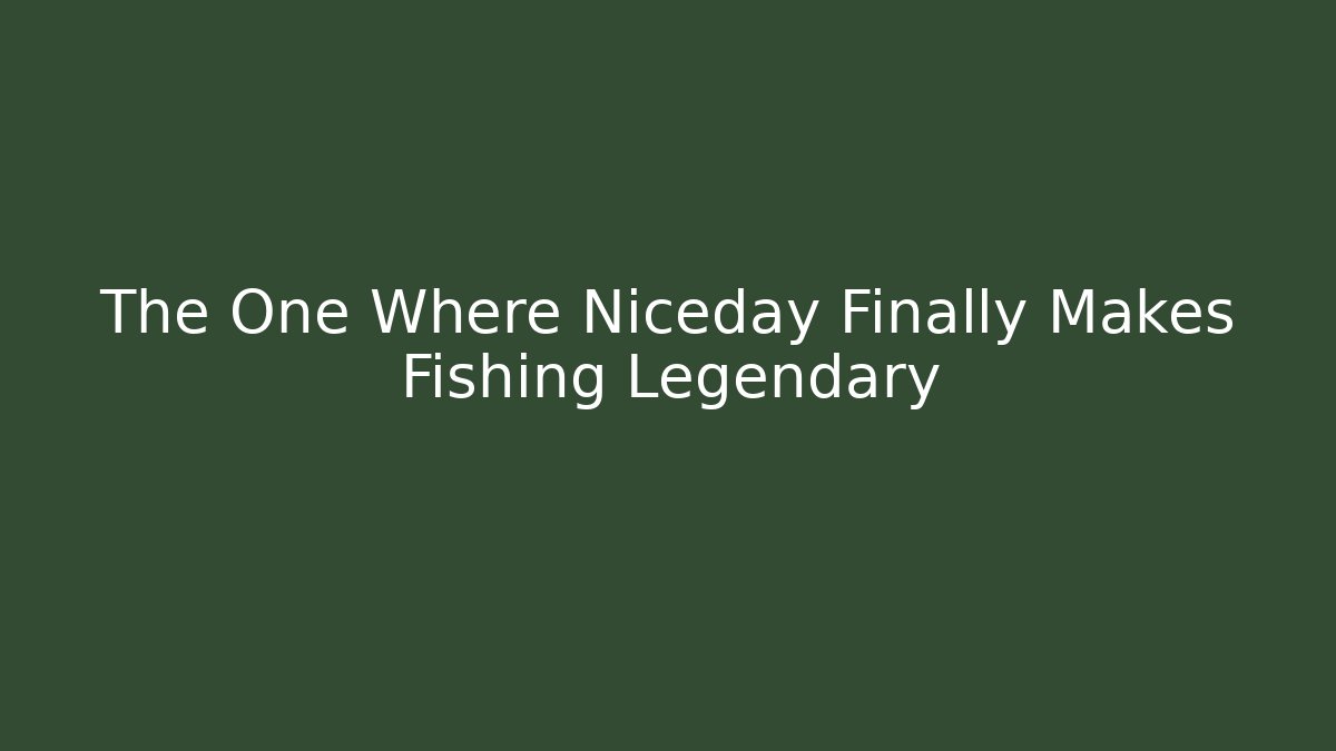 The One Where Niceday Finally Makes Fishing Legendary