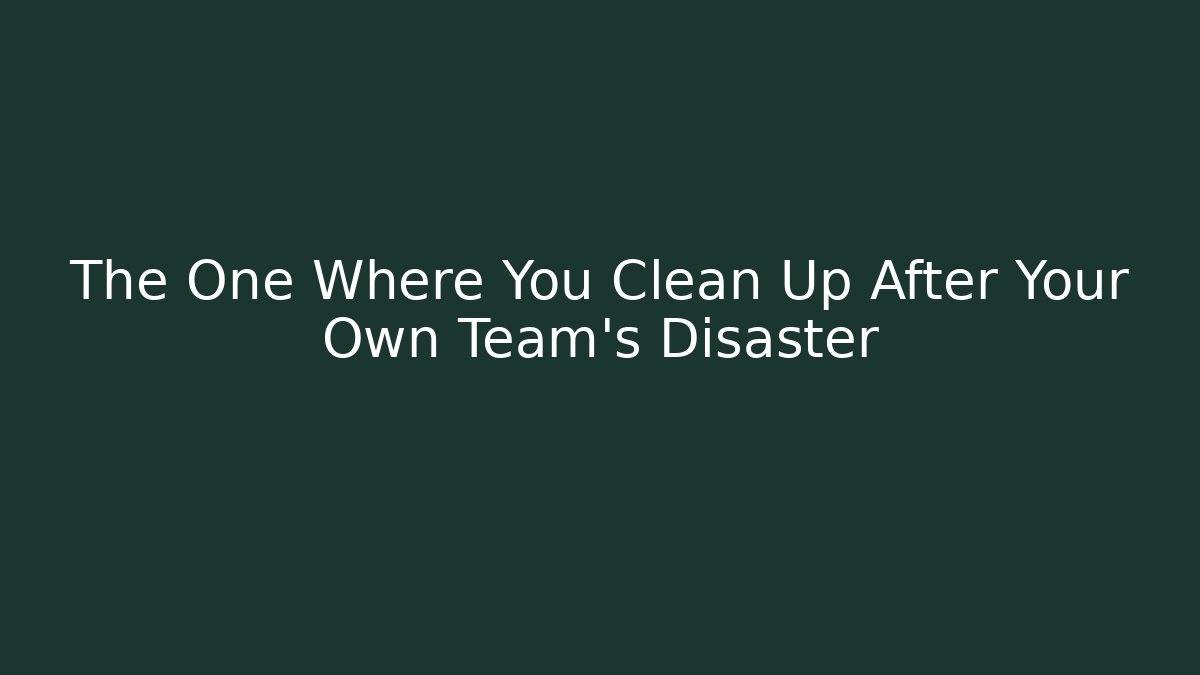 The One Where You Clean Up After Your Own Team's Disaster