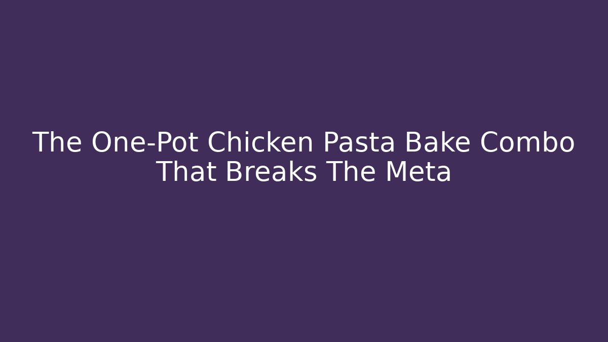 The One-Pot Chicken Pasta Bake Combo That Breaks The Meta