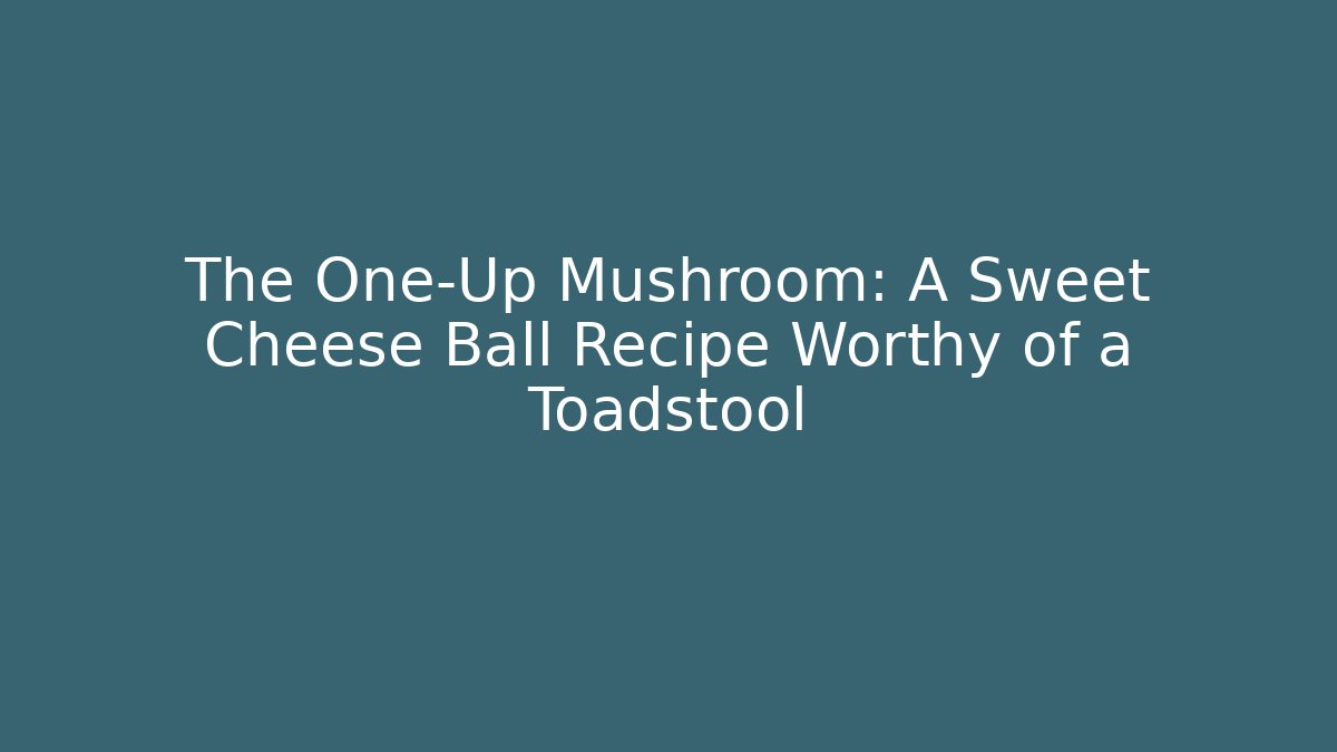 The One-Up Mushroom: A Sweet Cheese Ball Recipe Worthy of a Toadstool