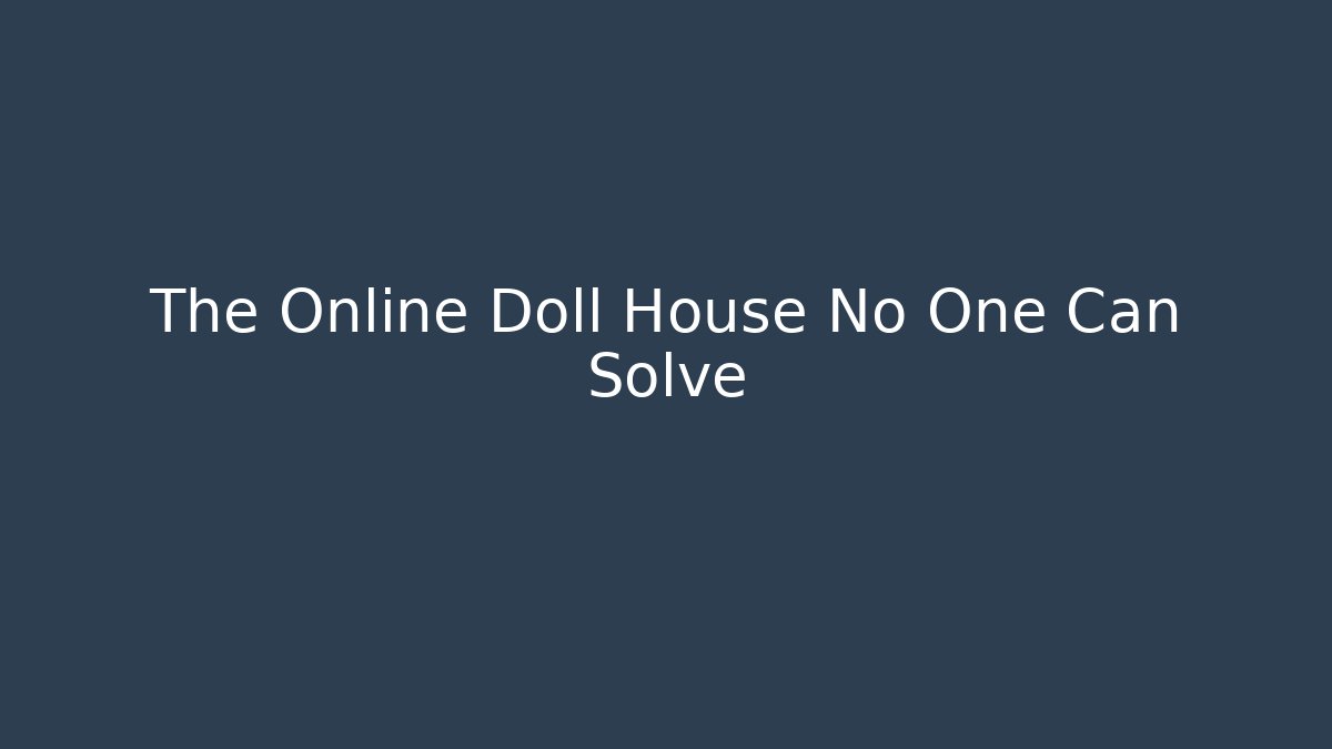 The Online Doll House No One Can Solve