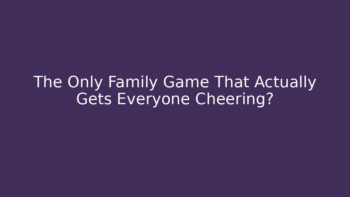 The Only Family Game That Actually Gets Everyone Cheering?