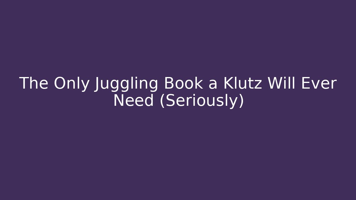 The Only Juggling Book a Klutz Will Ever Need (Seriously)