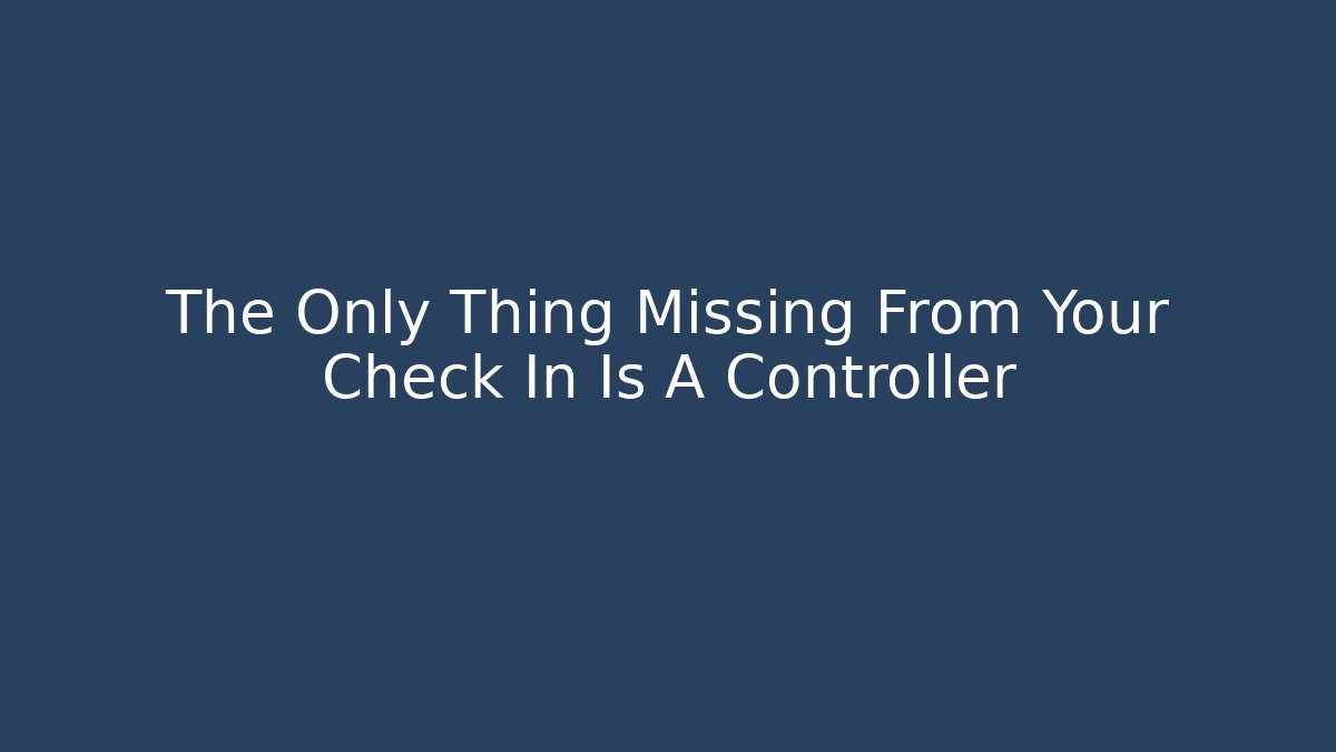 The Only Thing Missing From Your Check In Is A Controller