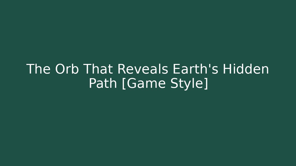 The Orb That Reveals Earth's Hidden Path [Game Style]