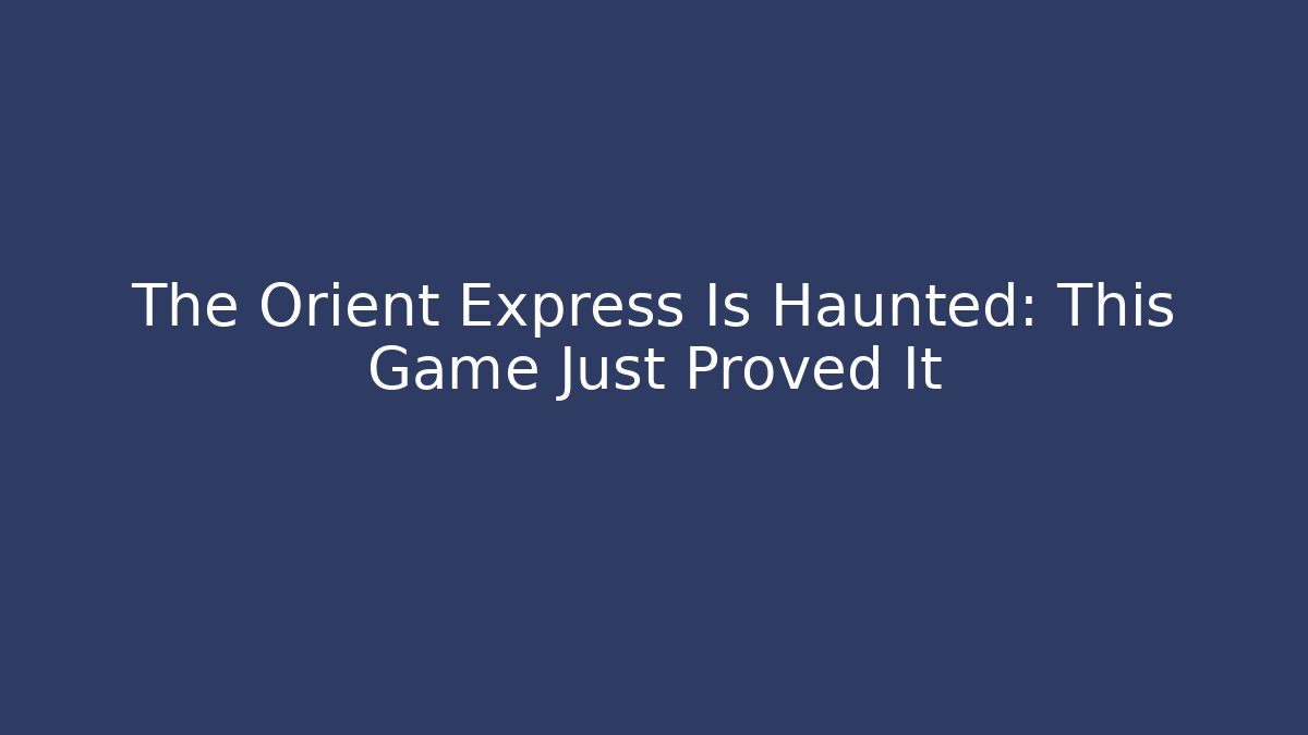 The Orient Express Is Haunted: This Game Just Proved It