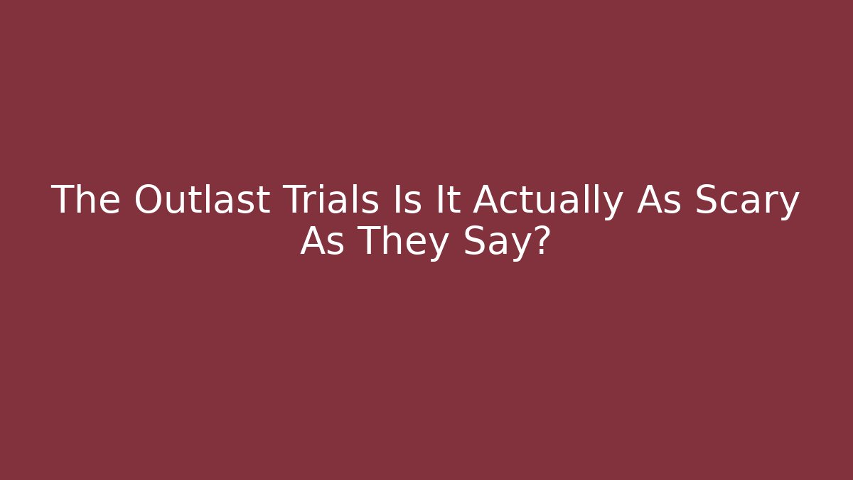 The Outlast Trials Is It Actually As Scary As They Say?