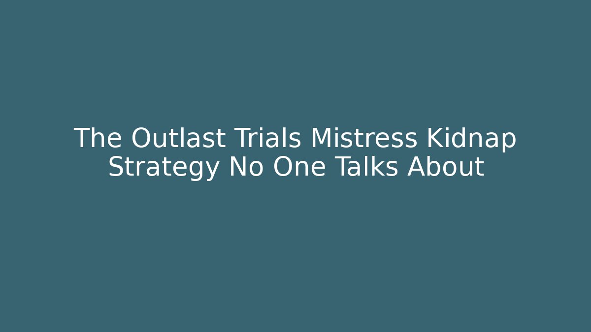 The Outlast Trials Mistress Kidnap Strategy No One Talks About