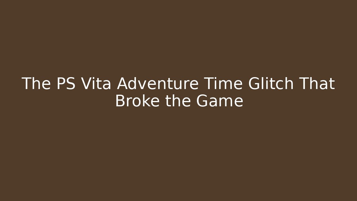 The PS Vita Adventure Time Glitch That Broke the Game