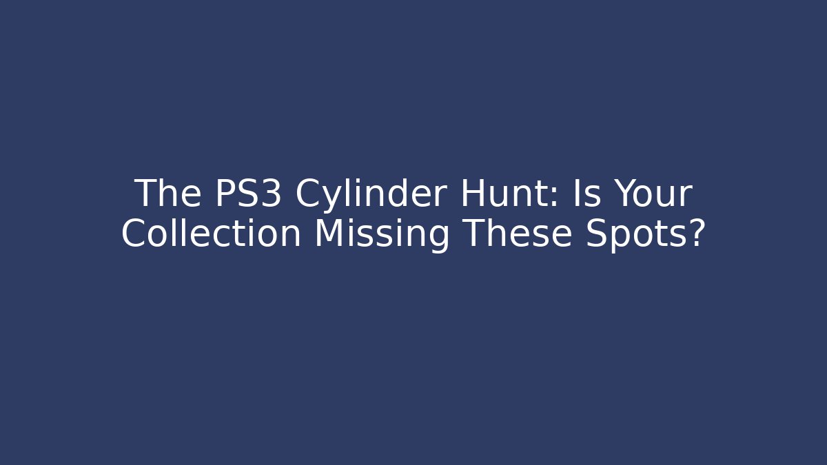 The PS3 Cylinder Hunt: Is Your Collection Missing These Spots?