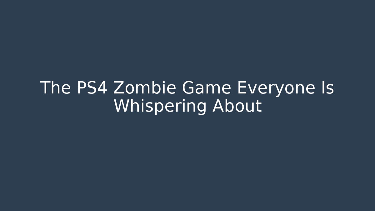 The PS4 Zombie Game Everyone Is Whispering About