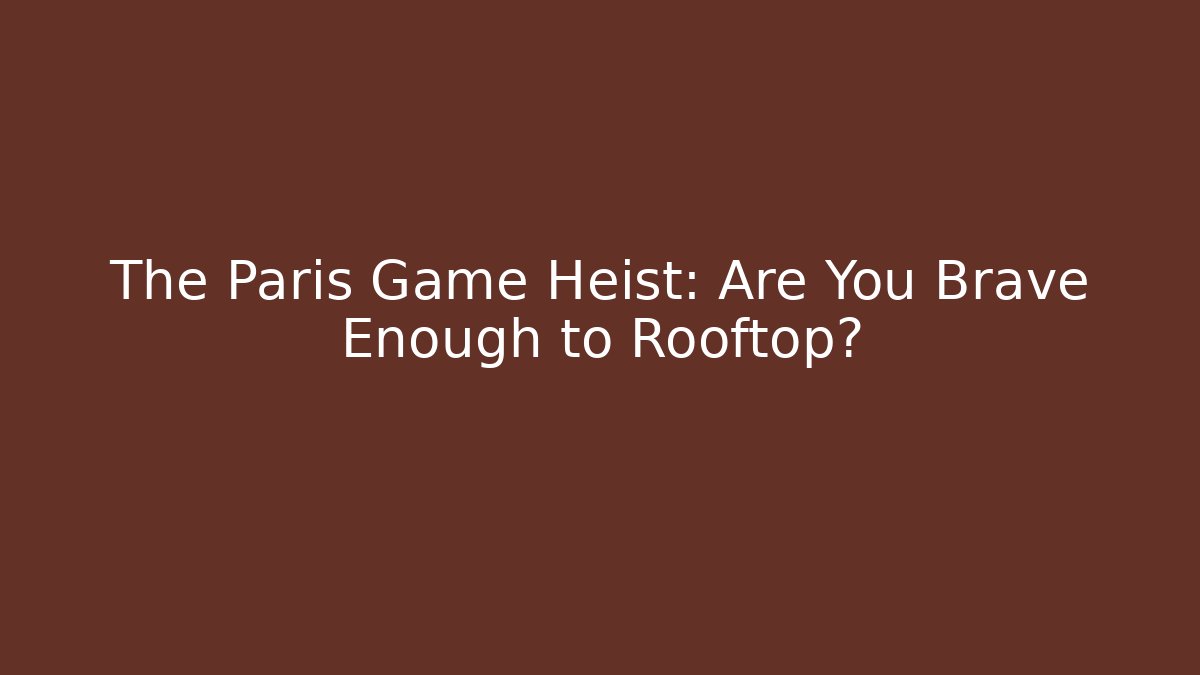 The Paris Game Heist: Are You Brave Enough to Rooftop?