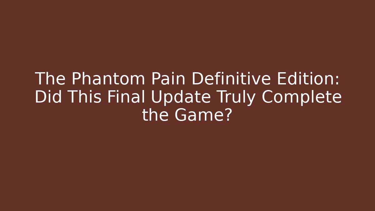 The Phantom Pain Definitive Edition: Did This Final Update Truly Complete the Game?