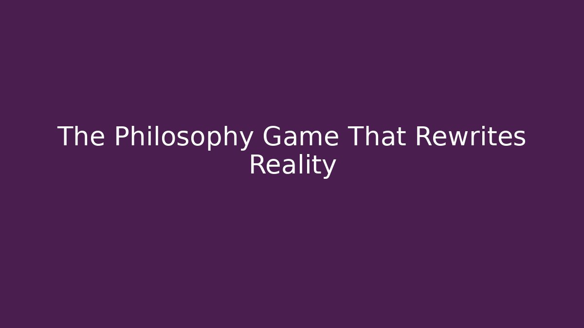 The Philosophy Game That Rewrites Reality