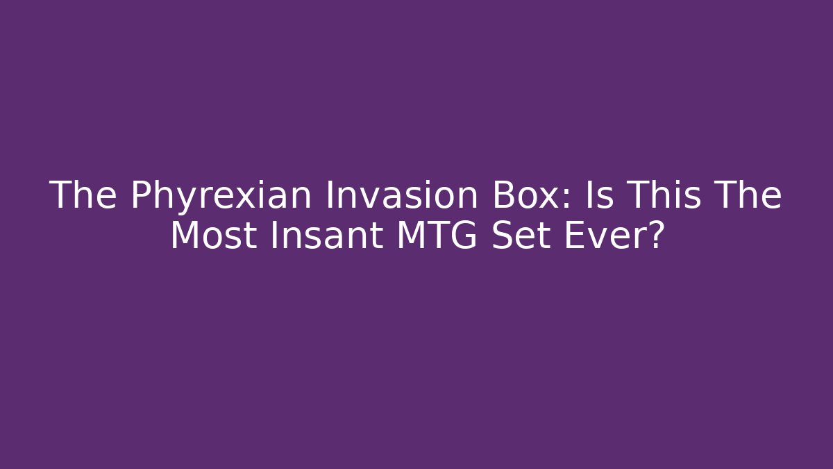 The Phyrexian Invasion Box: Is This The Most Insant MTG Set Ever?