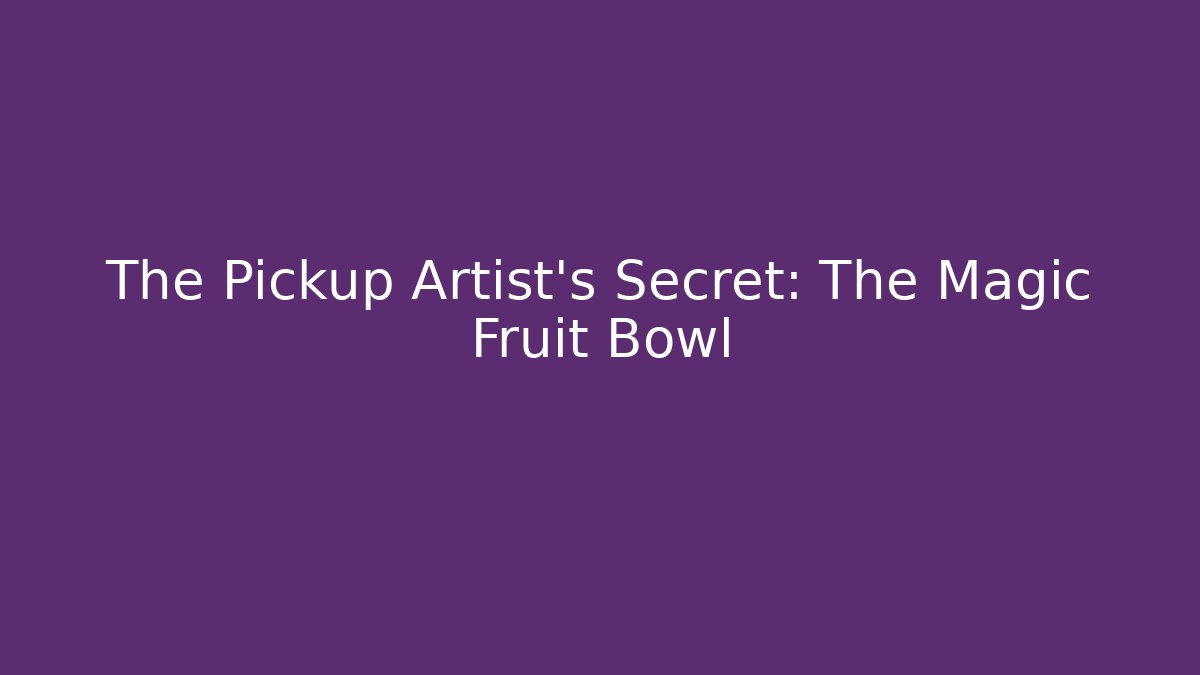 The Pickup Artist’s Secret: The Magic Fruit Bowl