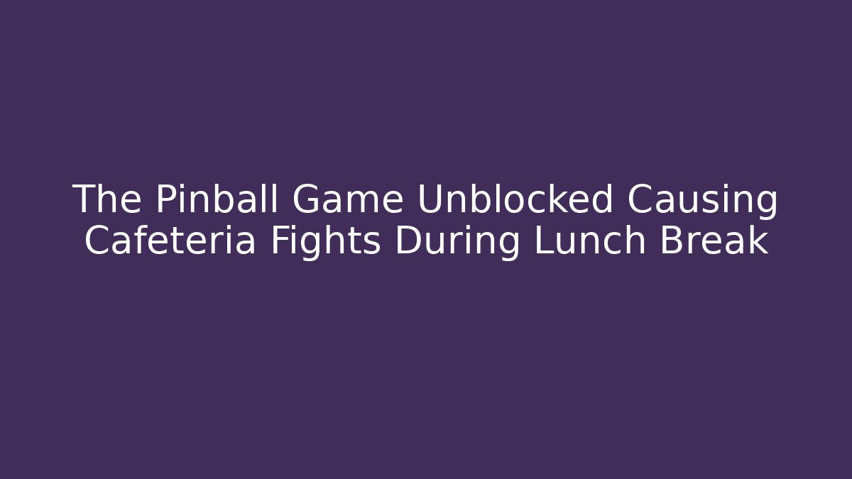 The Pinball Game Unblocked Causing Cafeteria Fights During Lunch Break