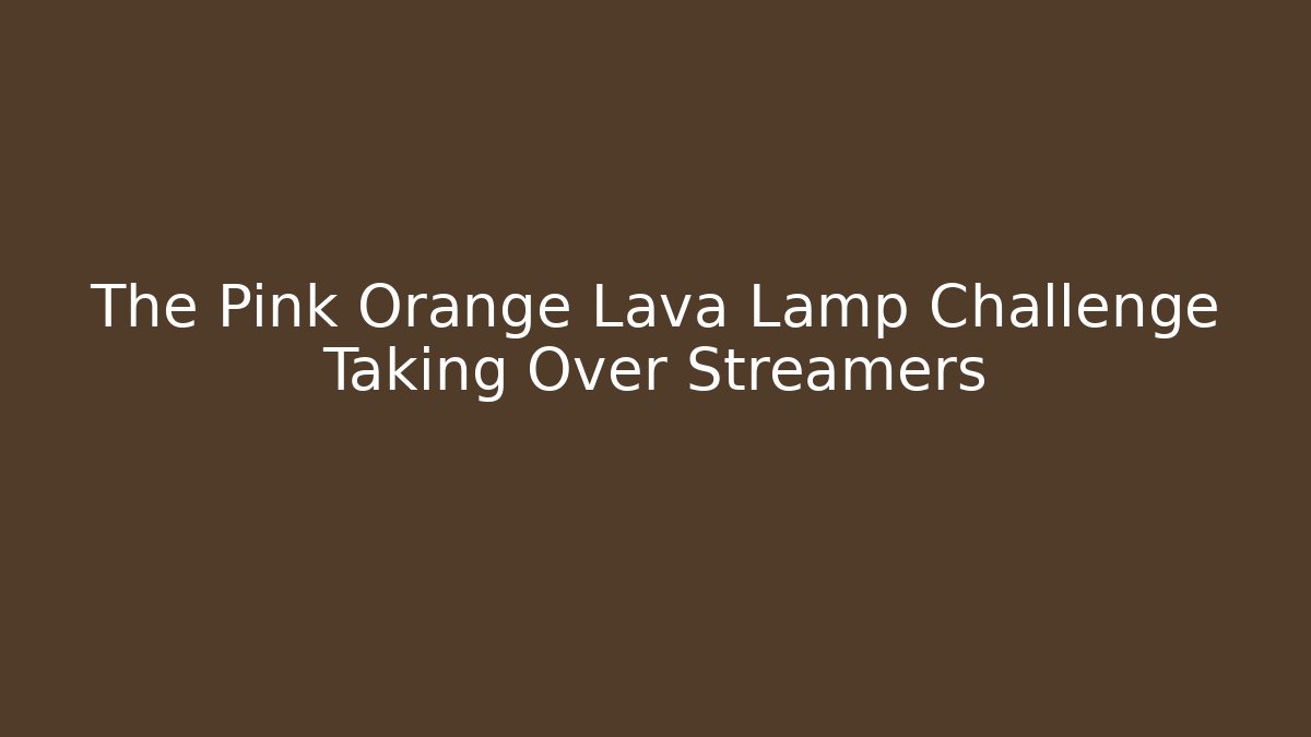 The Pink Orange Lava Lamp Challenge Taking Over Streamers