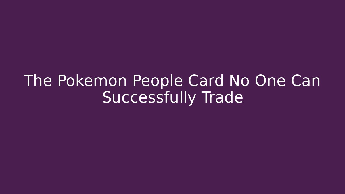 The Pokemon People Card No One Can Successfully Trade