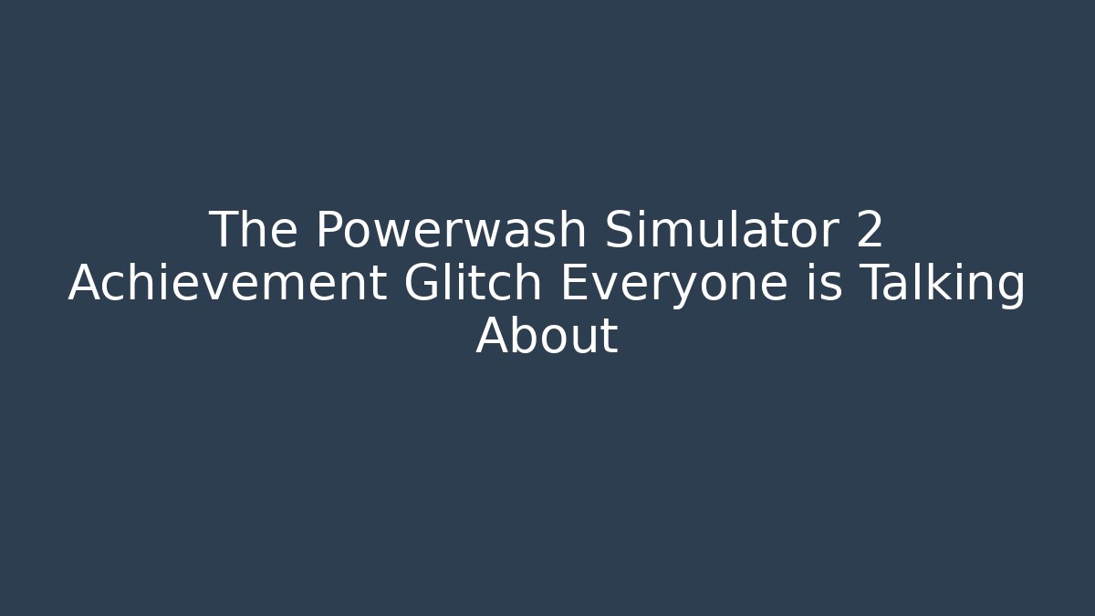 The Powerwash Simulator 2 Achievement Glitch Everyone is Talking About