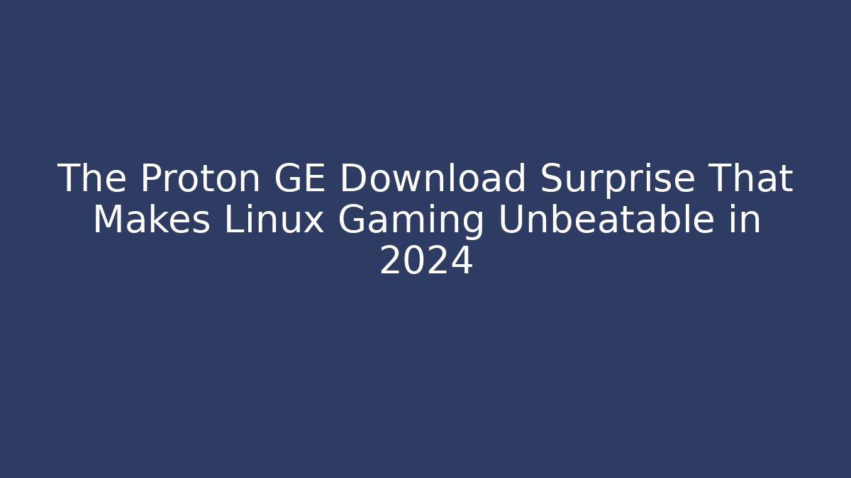 The Proton GE Download Surprise That Makes Linux Gaming Unbeatable in 2024