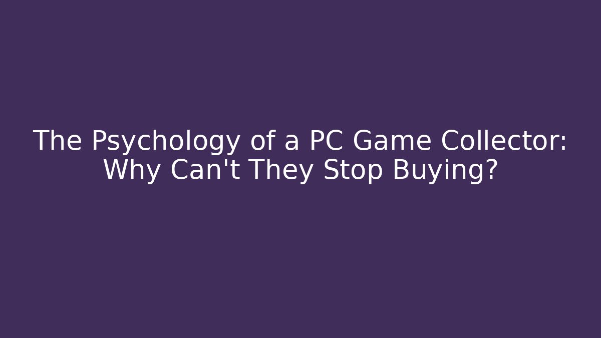 The Psychology of a PC Game Collector: Why Can't They Stop Buying?