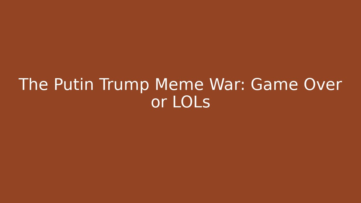The Putin Trump Meme War: Game Over or LOLs