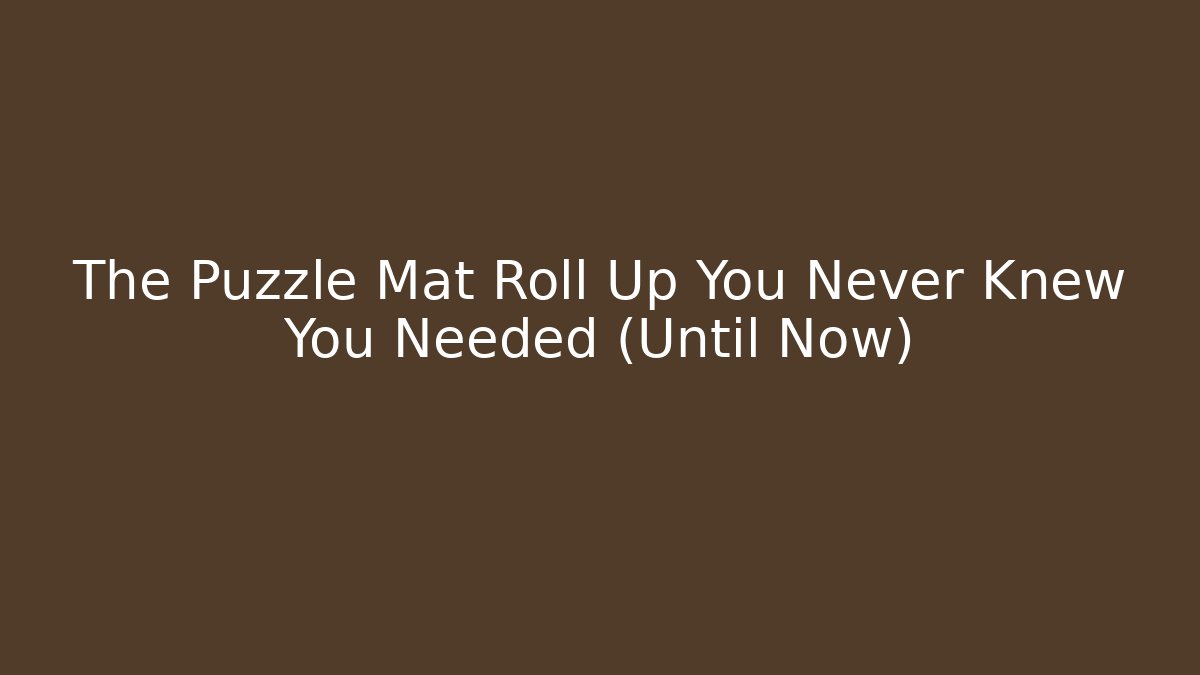 The Puzzle Mat Roll Up You Never Knew You Needed (Until Now)
