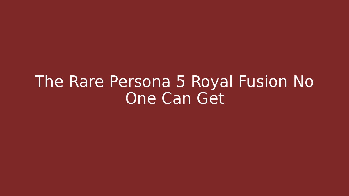 The Rare Persona 5 Royal Fusion No One Can Get