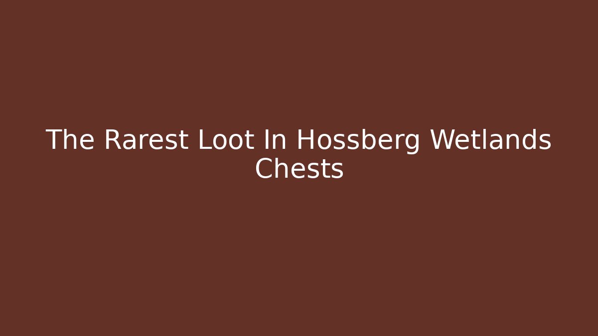 The Rarest Loot In Hossberg Wetlands Chests