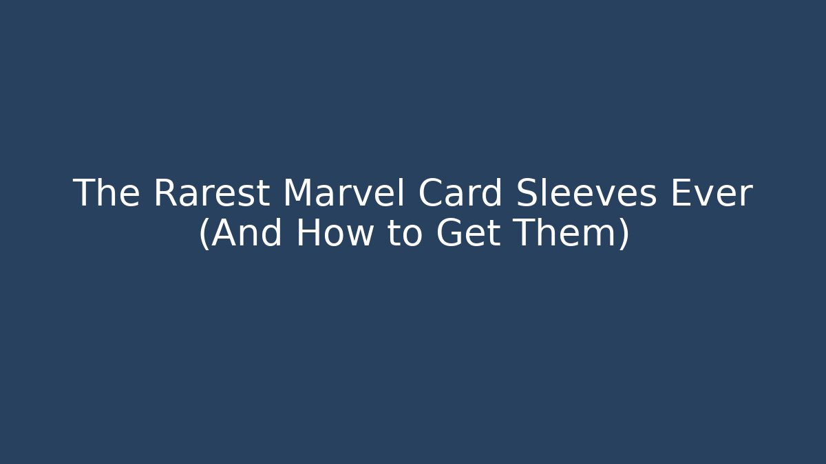 The Rarest Marvel Card Sleeves Ever (And How to Get Them)