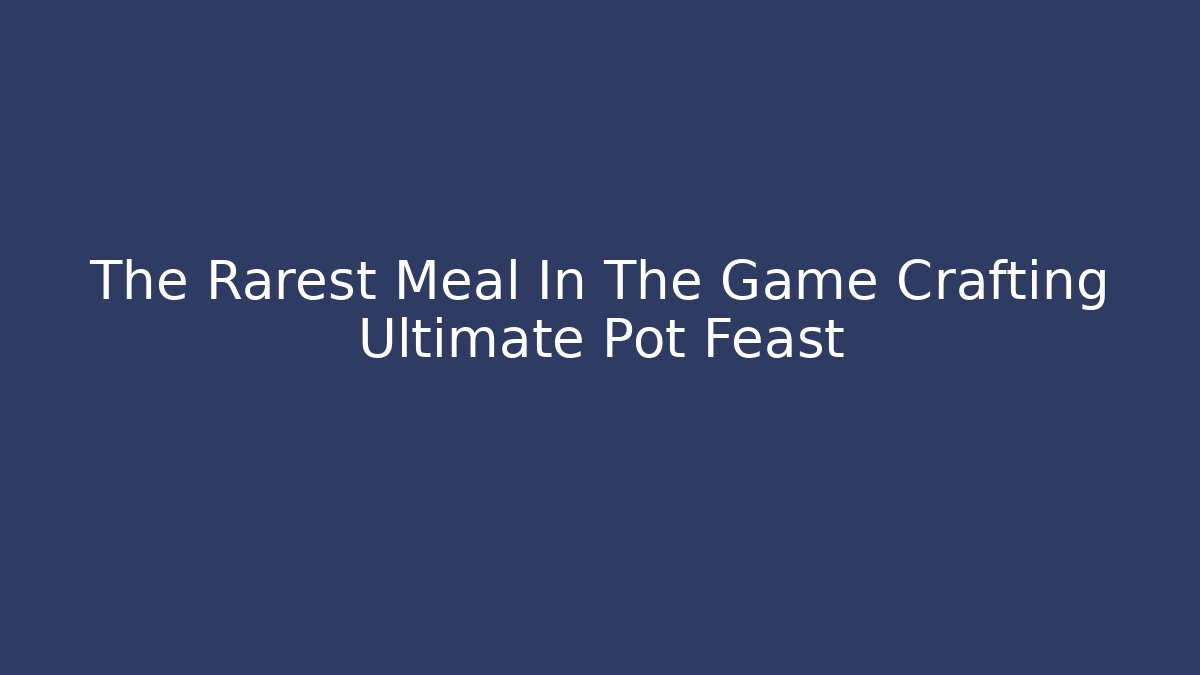 The Rarest Meal In The Game Crafting Ultimate Pot Feast