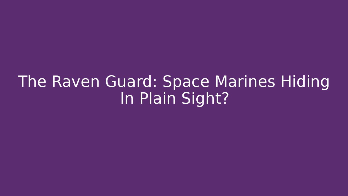 The Raven Guard: Space Marines Hiding In Plain Sight?