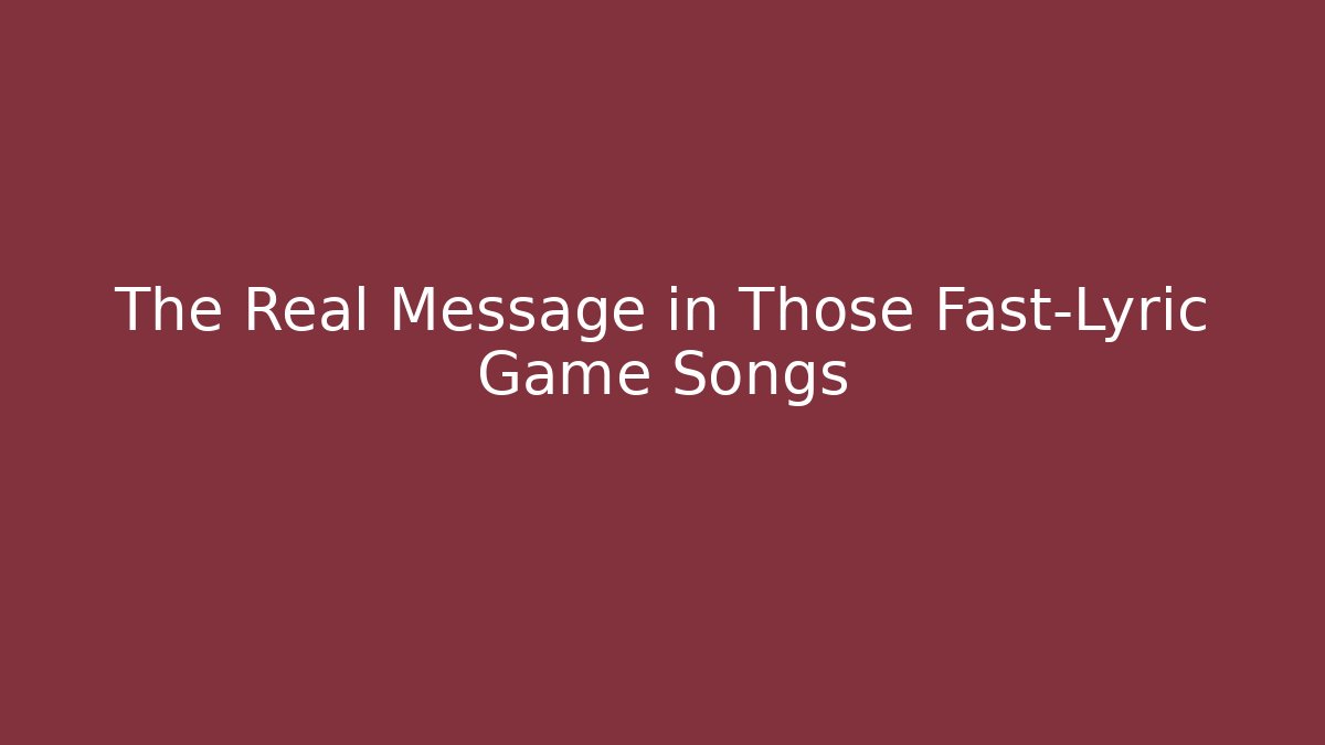 The Real Message in Those Fast-Lyric Game Songs