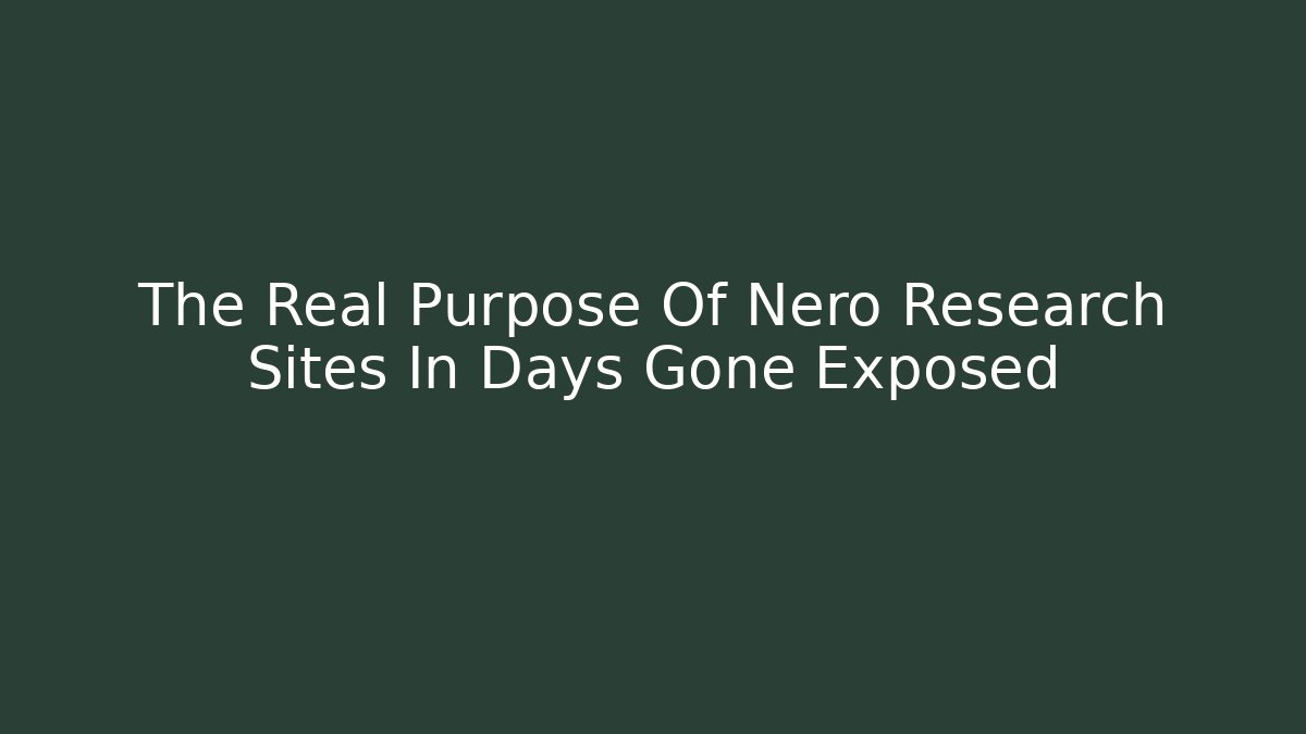 The Real Purpose Of Nero Research Sites In Days Gone Exposed