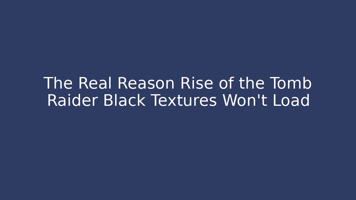 The Real Reason Rise of the Tomb Raider Black Textures Won’t Load