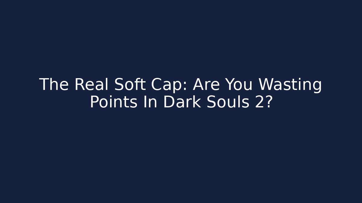 The Real Soft Cap: Are You Wasting Points In Dark Souls 2?