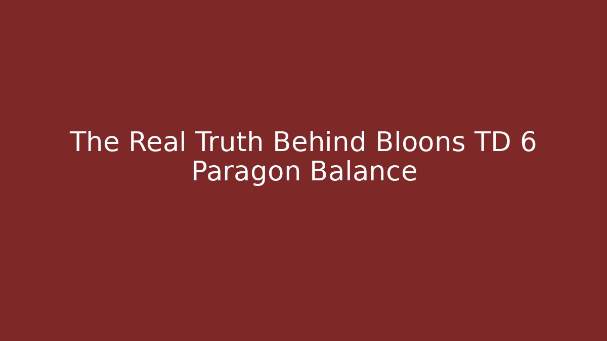 The Real Truth Behind Bloons TD 6 Paragon Balance