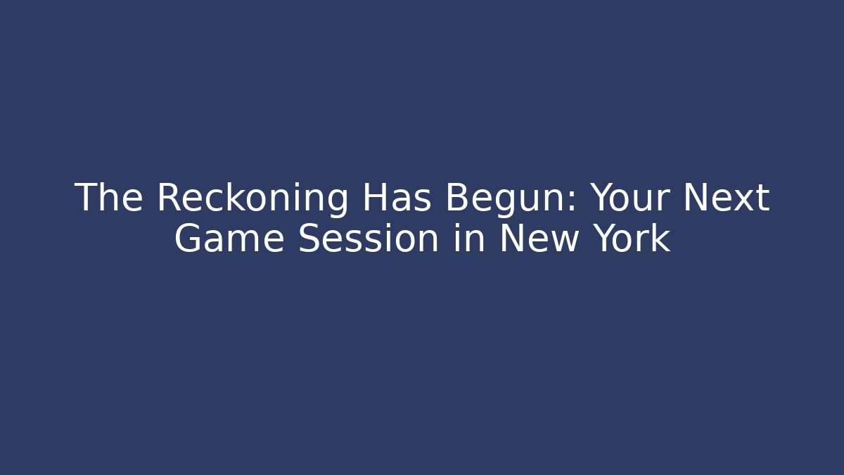 The Reckoning Has Begun: Your Next Game Session in New York