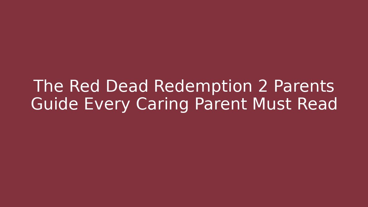 The Red Dead Redemption 2 Parents Guide Every Caring Parent Must Read