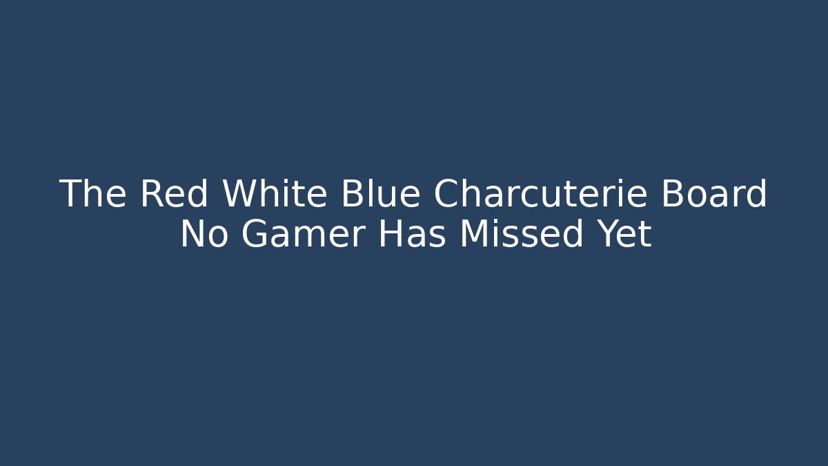 The Red White Blue Charcuterie Board No Gamer Has Missed Yet