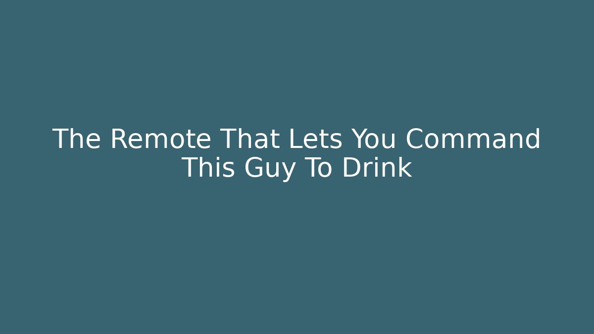 The Remote That Lets You Command This Guy To Drink
